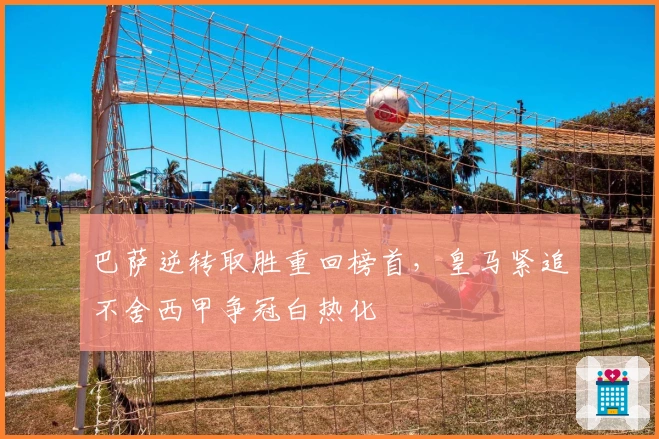 巴萨逆转取胜重回榜首，皇马紧追不舍西甲争冠白热化