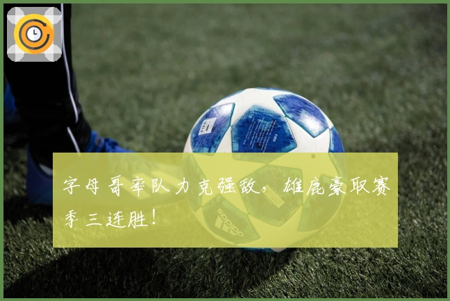 字母哥率队力克强敌，雄鹿豪取赛季三连胜！