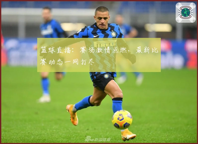 篮球直播：赛场激情点燃，最新比赛动态一网打尽