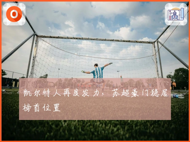 凯尔特人再度发力，苏超豪门稳居榜首位置