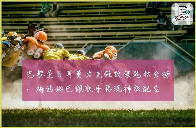 巴黎圣日耳曼力克强敌领跑积分榜，梅西姆巴佩联手再现神级配合