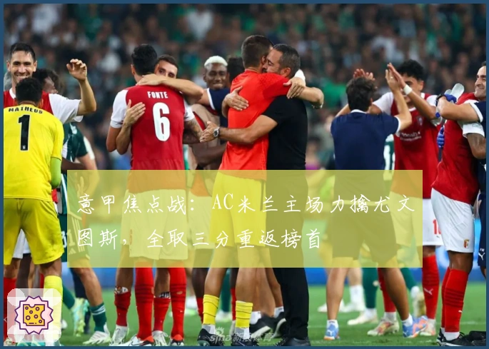 意甲焦点战：AC米兰主场力擒尤文图斯，全取三分重返榜首