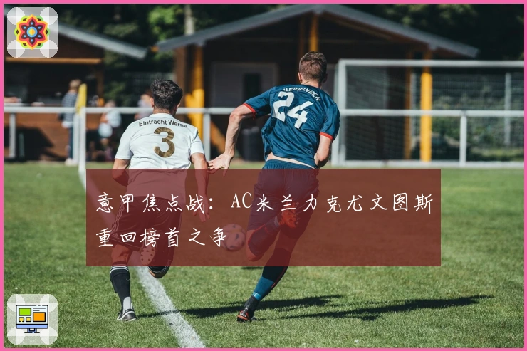 意甲焦点战：AC米兰力克尤文图斯重回榜首之争