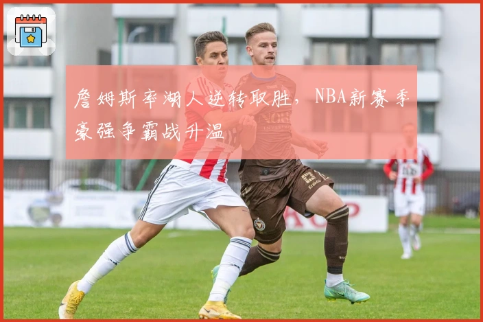 詹姆斯率湖人逆转取胜，NBA新赛季豪强争霸战升温