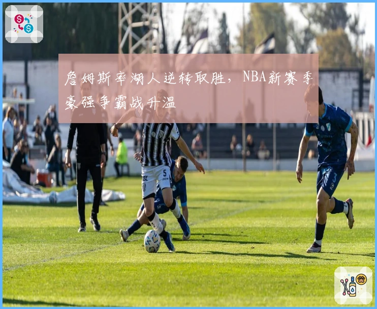 詹姆斯率湖人逆转取胜，NBA新赛季豪强争霸战升温