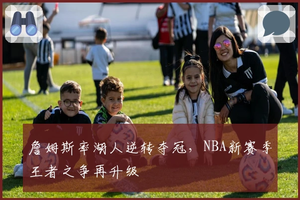 詹姆斯率湖人逆转夺冠,NBA新赛季王者之争再升级