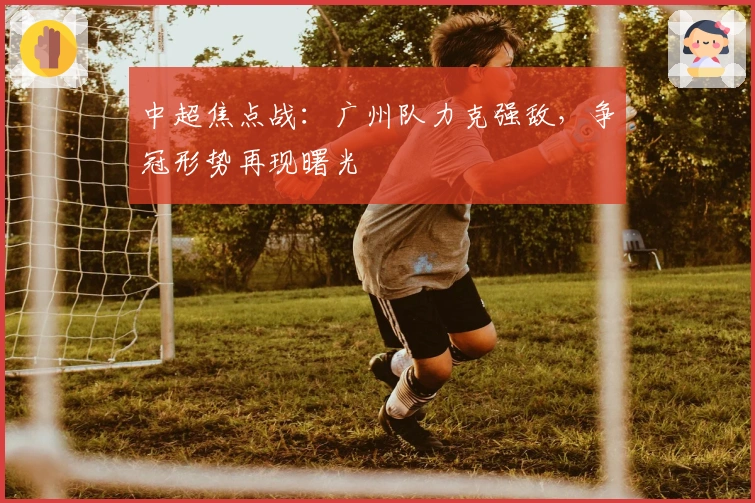 中超焦点战：广州队力克强敌，争冠形势再现曙光