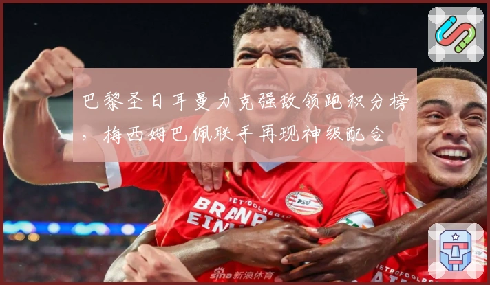 巴黎圣日耳曼力克强敌领跑积分榜，梅西姆巴佩联手再现神级配合