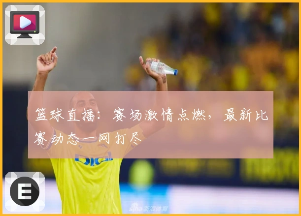 篮球直播：赛场激情点燃，最新比赛动态一网打尽