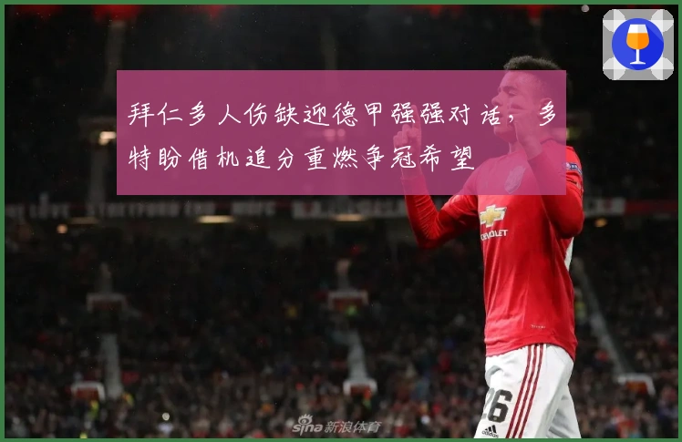 拜仁多人伤缺迎德甲强强对话，多特盼借机追分重燃争冠希望