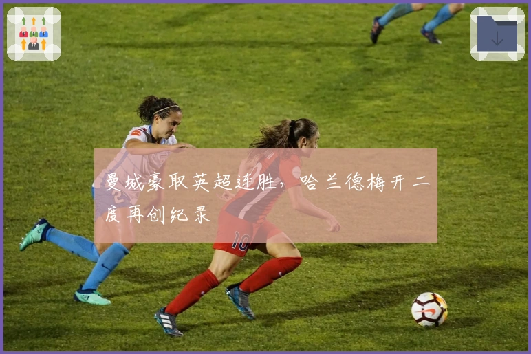 曼城豪取英超连胜，哈兰德梅开二度再创纪录