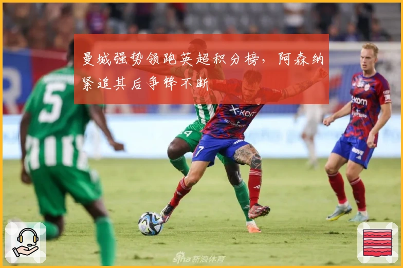 曼城强势领跑英超积分榜，阿森纳紧追其后争锋不断