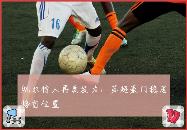 凯尔特人再度发力，苏超豪门稳居榜首位置