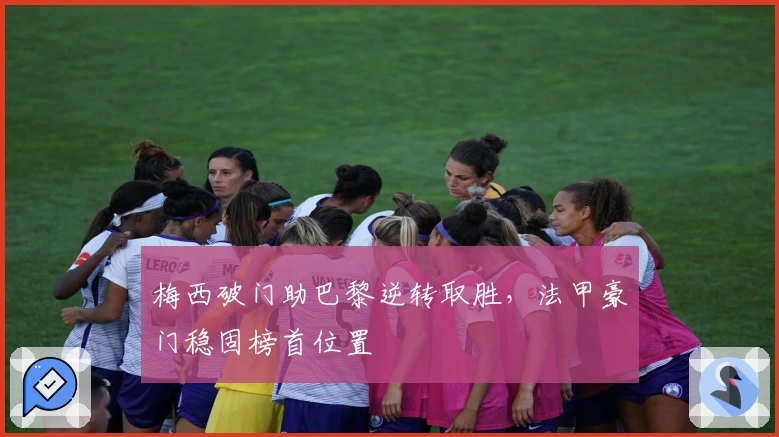 梅西破门助巴黎逆转取胜，法甲豪门稳固榜首位置