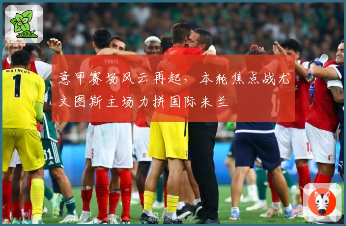 意甲赛场风云再起，本轮焦点战尤文图斯主场力拼国际米兰