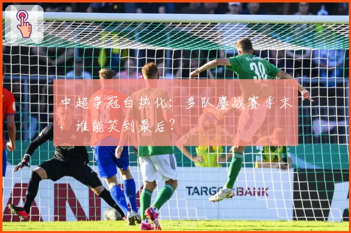 中超争冠白热化：多队鏖战赛季末，谁能笑到最后？