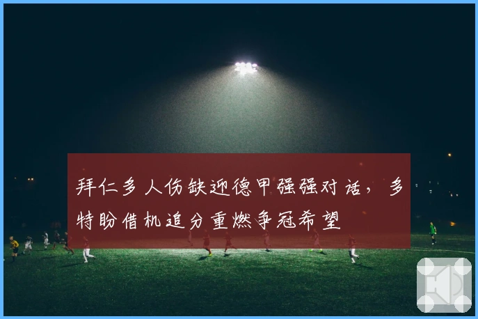 拜仁多人伤缺迎德甲强强对话，多特盼借机追分重燃争冠希望