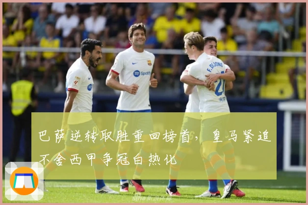 巴萨逆转取胜重回榜首，皇马紧追不舍西甲争冠白热化