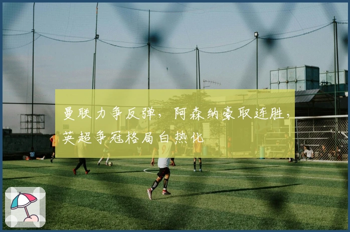 曼联力争反弹，阿森纳豪取连胜，英超争冠格局白热化