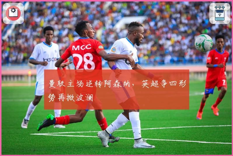 曼联主场逆转阿森纳，英超争四形势再掀波澜