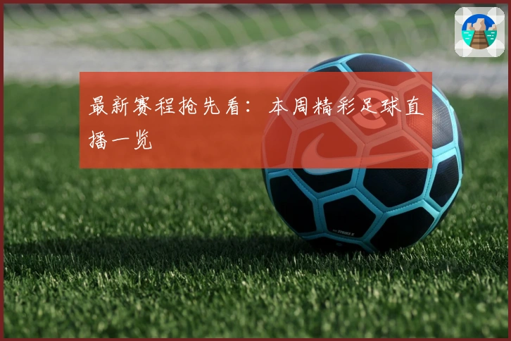 最新赛程抢先看：本周精彩足球直播一览